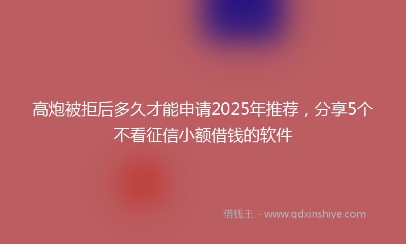 高炮被拒后多久才能申请2025年推荐，分享5个不看征信小额借钱的软件