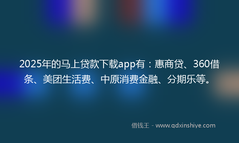 2025年的马上贷款下载app有：惠商贷、360借条、美团生活费、中原消费金融、分期乐等。