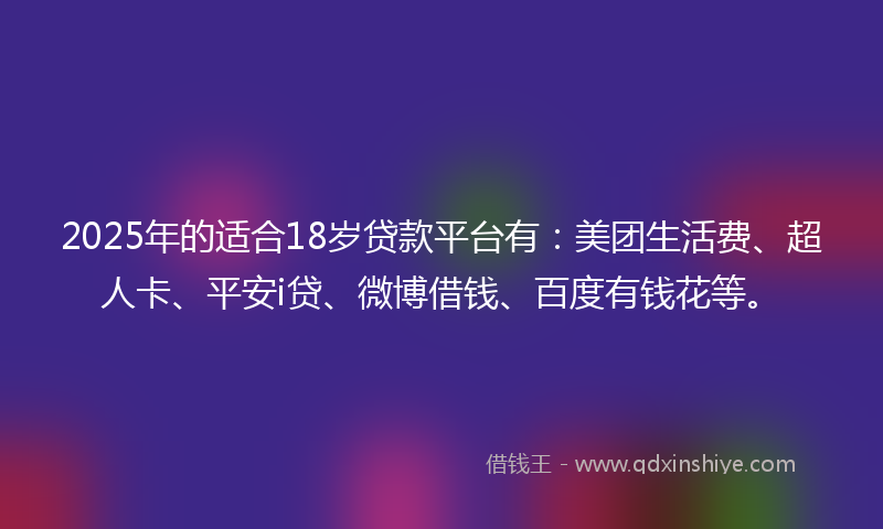 2025年的适合18岁贷款平台有：美团生活费、超人卡、平安i贷、微博借钱、百度有钱花等。
