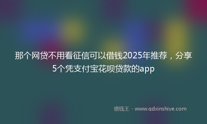 那个网贷不用看征信可以借钱2025年推荐，分享5个凭支付宝花呗贷款的app