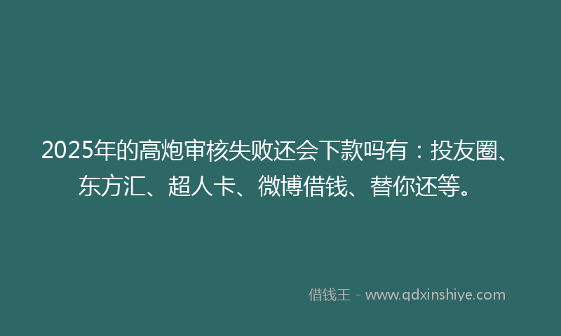 2025年的高炮审核失败还会下款吗有：投友圈、东方汇、超人卡、微博借钱、替你还等。