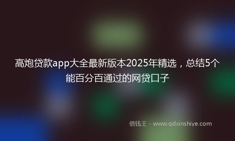 高炮贷款app大全最新版本2025年精选，总结5个能百分百通过的网贷口子