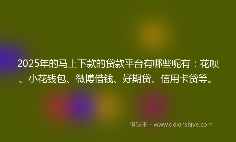 2025年的马上下款的贷款平台有哪些呢有：花呗、小花钱包、微博借钱、好期贷、信用卡贷等。