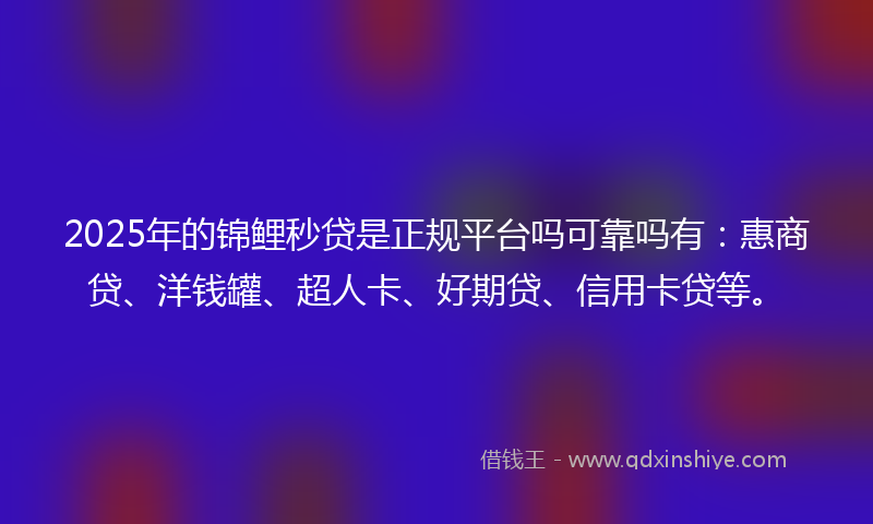 2025年的锦鲤秒贷是正规平台吗可靠吗有：惠商贷、洋钱罐、超人卡、好期贷、信用卡贷等。