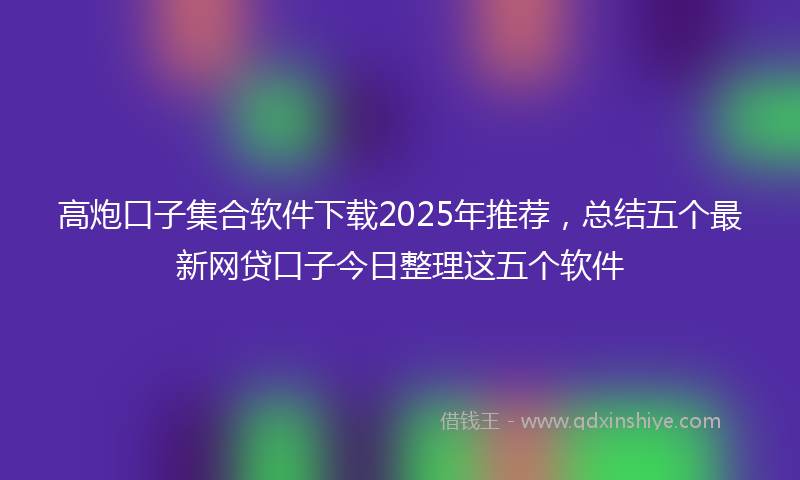 高炮口子集合软件下载2025年推荐，总结五个最新网贷口子今日整理这五个软件