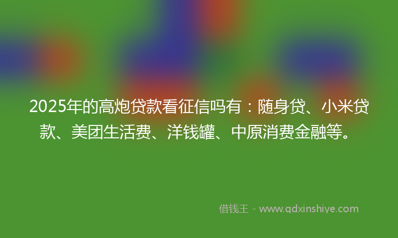 2025年的高炮贷款看征信吗有：随身贷、小米贷款、美团生活费、洋钱罐、中原消费金融等。