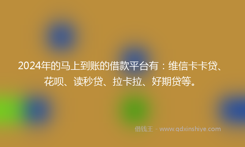 2024年的马上到账的借款平台有：维信卡卡贷、花呗、读秒贷、拉卡拉、好期贷等。