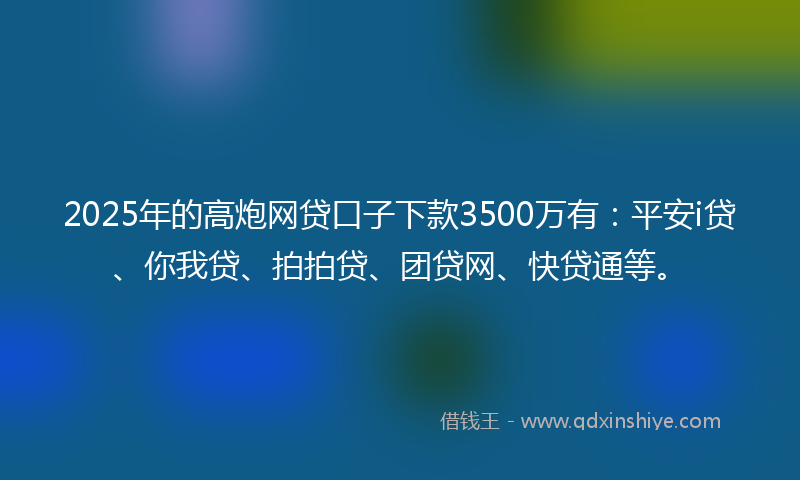 2025年的高炮网贷口子下款3500万有：平安i贷、你我贷、拍拍贷、团贷网、快贷通等。