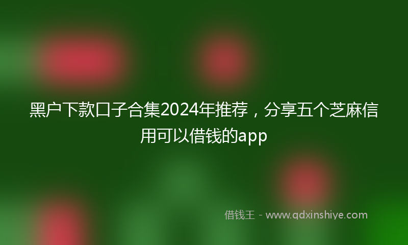 黑户下款口子合集2024年推荐，分享五个芝麻信用可以借钱的app