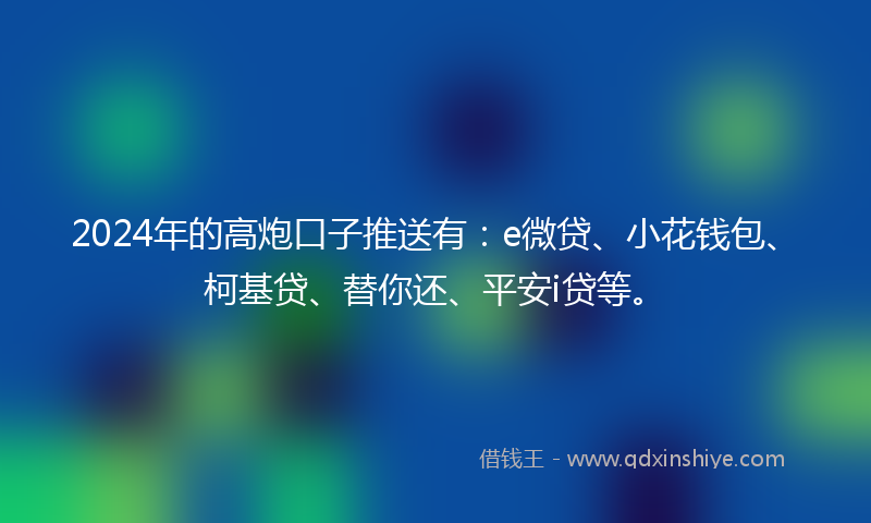 2024年的高炮口子推送有：e微贷、小花钱包、柯基贷、替你还、平安i贷等。