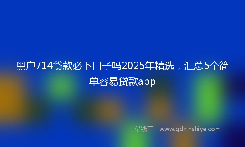 黑户714贷款必下口子吗2025年精选，汇总5个简单容易贷款app