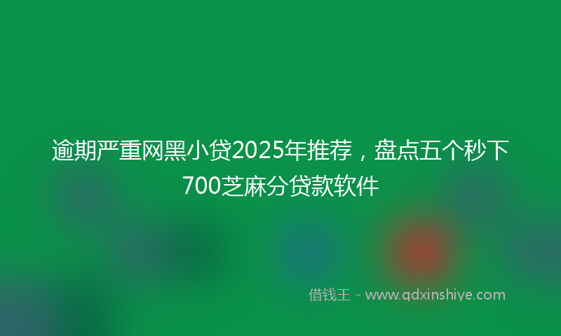 逾期严重网黑小贷2025年推荐，盘点五个秒下700芝麻分贷款软件
