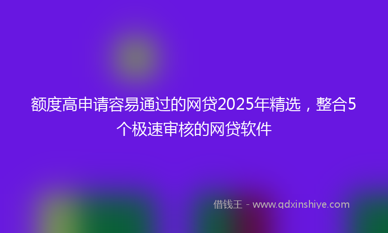 额度高申请容易通过的网贷2025年精选，整合5个极速审核的网贷软件