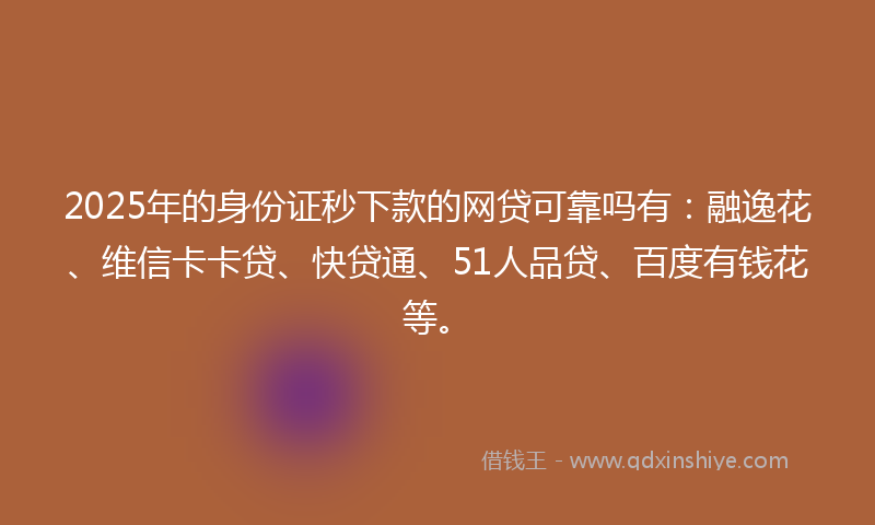 2025年的身份证秒下款的网贷可靠吗有：融逸花、维信卡卡贷、快贷通、51人品贷、百度有钱花等。