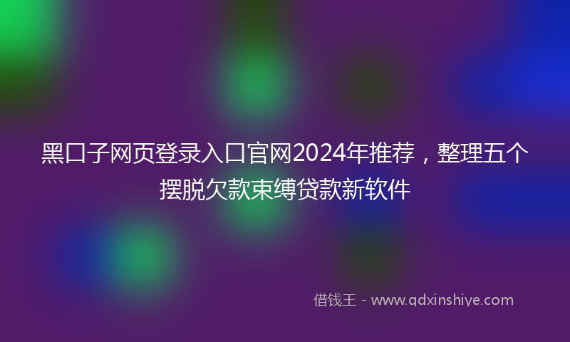 黑口子网页登录入口官网2024年推荐，整理五个摆脱欠款束缚贷款新软件