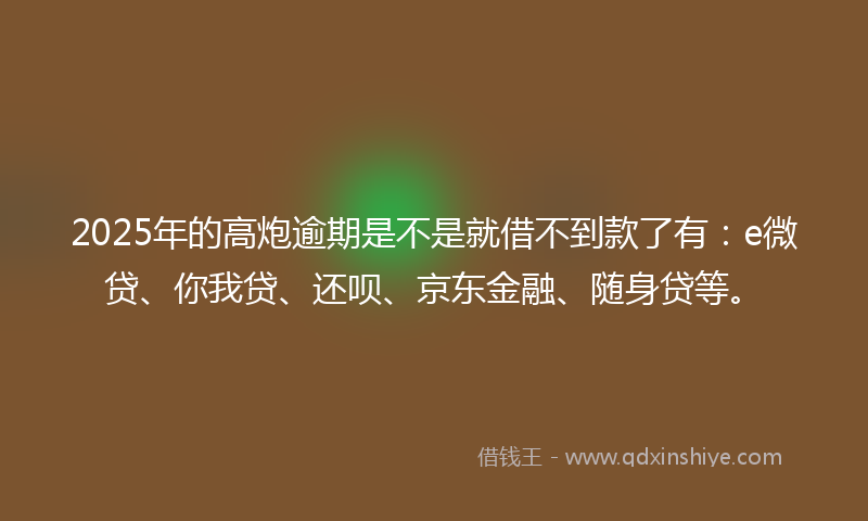 2025年的高炮逾期是不是就借不到款了有：e微贷、你我贷、还呗、京东金融、随身贷等。