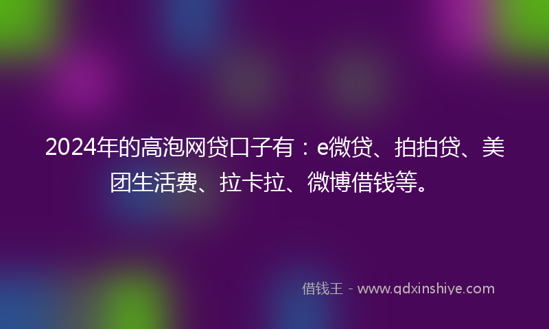 2024年的高泡网贷口子有：e微贷、拍拍贷、美团生活费、拉卡拉、微博借钱等。