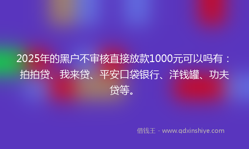 2025年的黑户不审核直接放款1000元可以吗有：拍拍贷、我来贷、平安口袋银行、洋钱罐、功夫贷等。