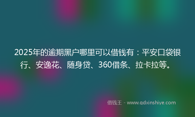 2025年的逾期黑户哪里可以借钱有：平安口袋银行、安逸花、随身贷、360借条、拉卡拉等。