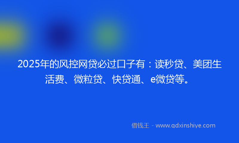 2025年的风控网贷必过口子有：读秒贷、美团生活费、微粒贷、快贷通、e微贷等。