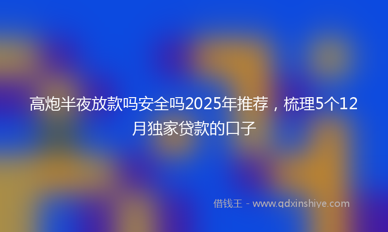 高炮半夜放款吗安全吗2025年推荐，梳理5个12月独家贷款的口子