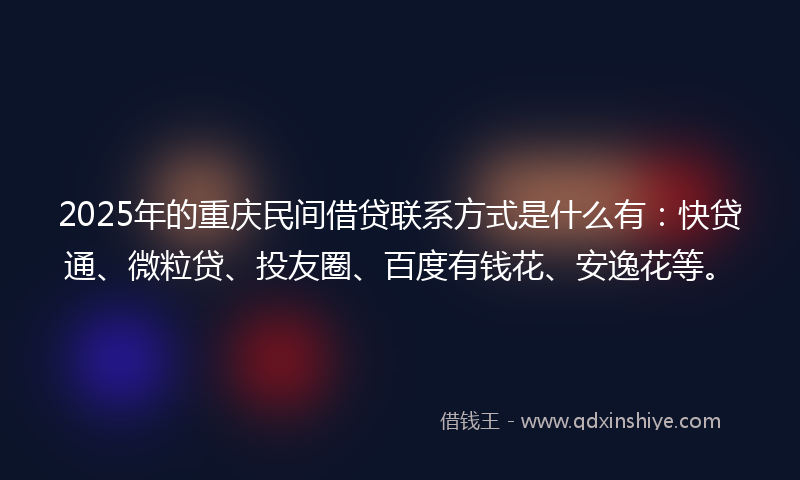 2025年的重庆民间借贷联系方式是什么有：快贷通、微粒贷、投友圈、百度有钱花、安逸花等。