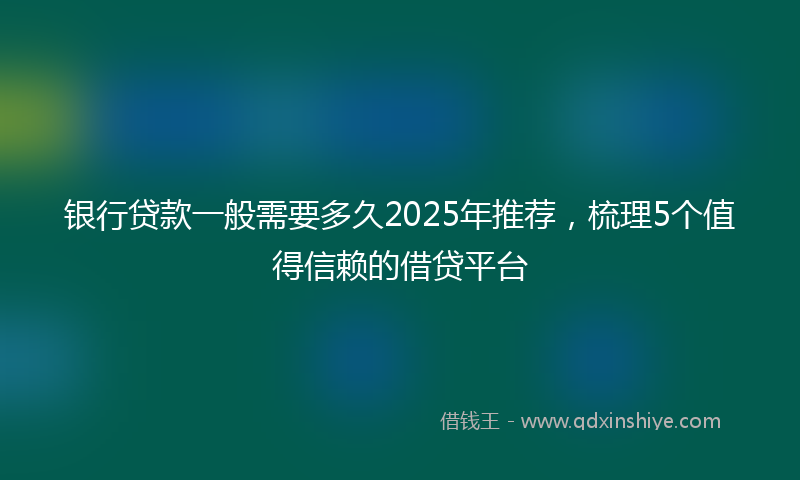 银行贷款一般需要多久2025年推荐，梳理5个值得信赖的借贷平台