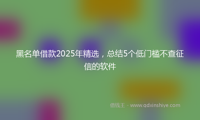 黑名单借款2025年精选，总结5个低门槛不查征信的软件