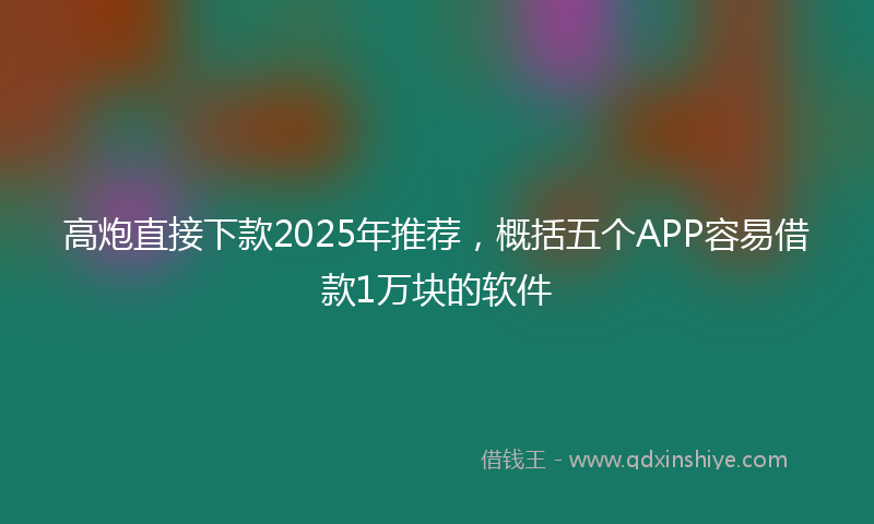 高炮直接下款2025年推荐，概括五个APP容易借款1万块的软件
