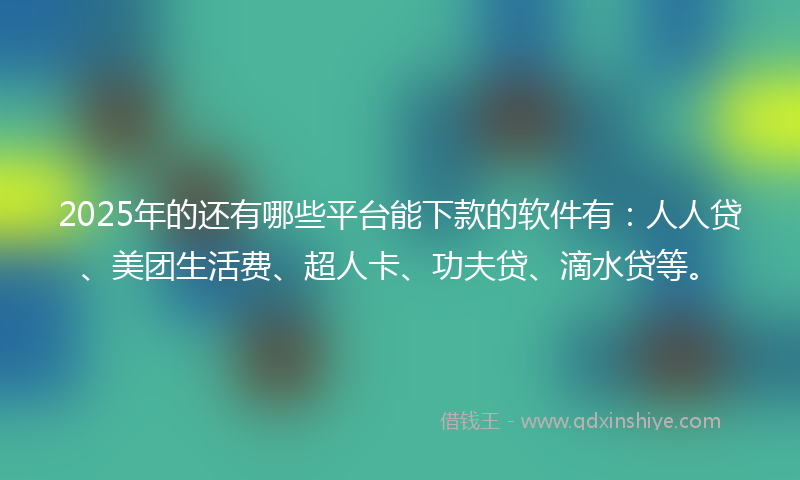 2025年的还有哪些平台能下款的软件有：人人贷、美团生活费、超人卡、功夫贷、滴水贷等。