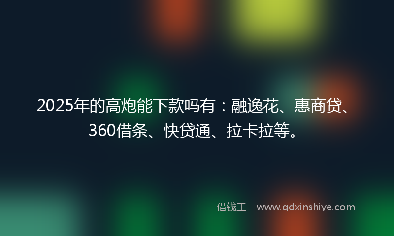 2025年的高炮能下款吗有：融逸花、惠商贷、360借条、快贷通、拉卡拉等。