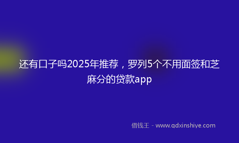 还有口子吗2025年推荐，罗列5个不用面签和芝麻分的贷款app