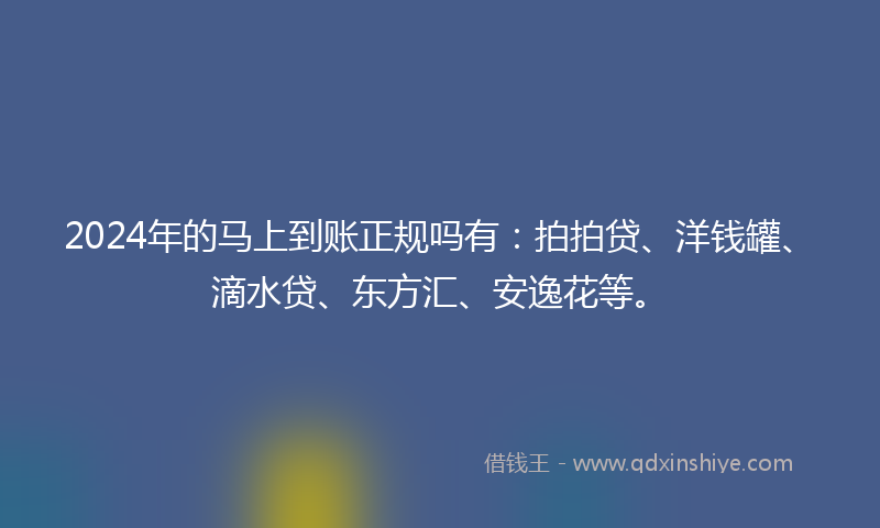 2024年的马上到账正规吗有：拍拍贷、洋钱罐、滴水贷、东方汇、安逸花等。