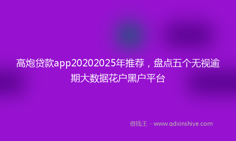 高炮贷款app20202025年推荐，盘点五个无视逾期大数据花户黑户平台