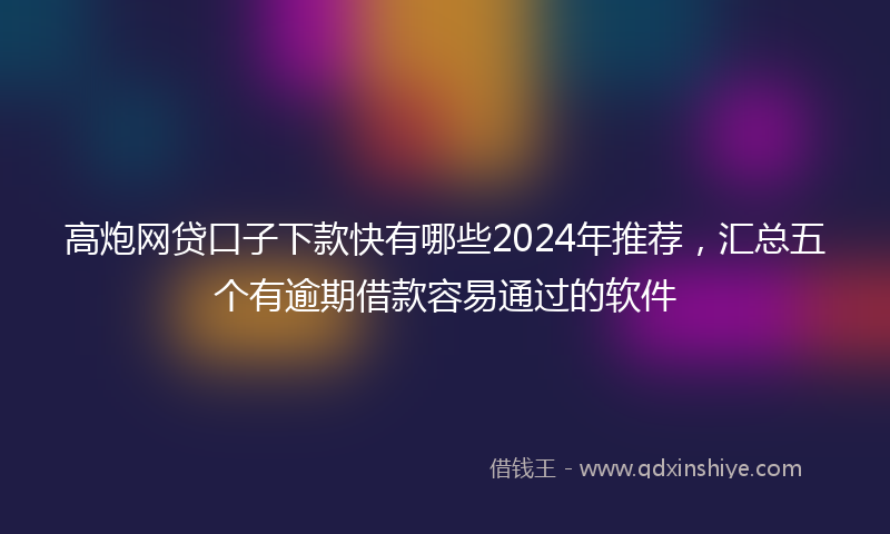 高炮网贷口子下款快有哪些2024年推荐，汇总五个有逾期借款容易通过的软件