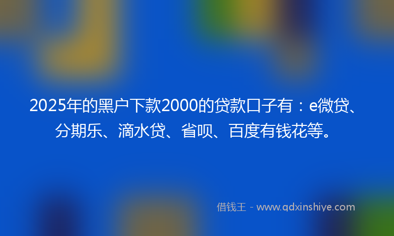2025年的黑户下款2000的贷款口子有：e微贷、分期乐、滴水贷、省呗、百度有钱花等。