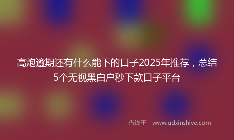 高炮逾期还有什么能下的口子2025年推荐，总结5个无视黑白户秒下款口子平台