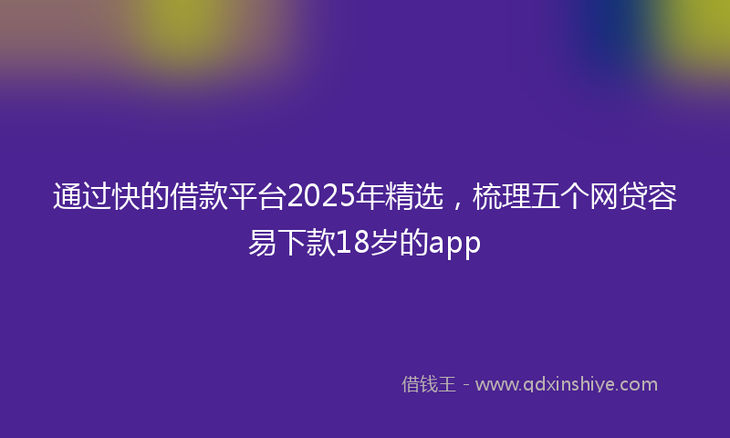 通过快的借款平台2025年精选，梳理五个网贷容易下款18岁的app