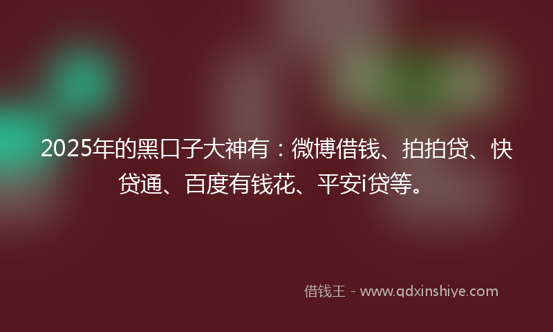 2025年的黑口子大神有：微博借钱、拍拍贷、快贷通、百度有钱花、平安i贷等。