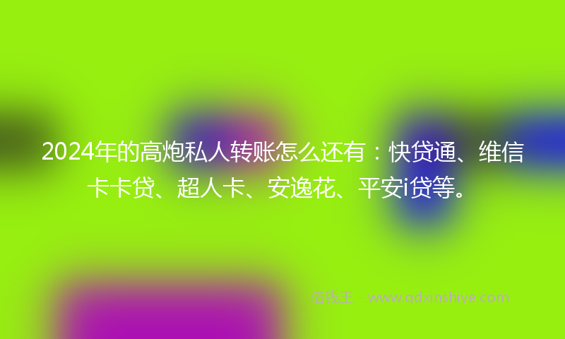 2024年的高炮私人转账怎么还有：快贷通、维信卡卡贷、超人卡、安逸花、平安i贷等。