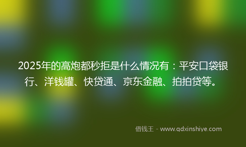 2025年的高炮都秒拒是什么情况有：平安口袋银行、洋钱罐、快贷通、京东金融、拍拍贷等。