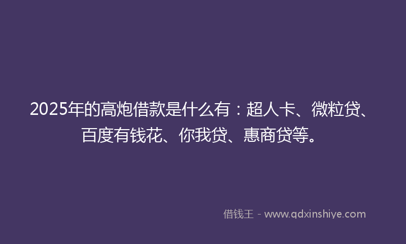 2025年的高炮借款是什么有：超人卡、微粒贷、百度有钱花、你我贷、惠商贷等。