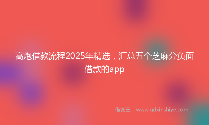 高炮借款流程2025年精选，汇总五个芝麻分负面借款的app