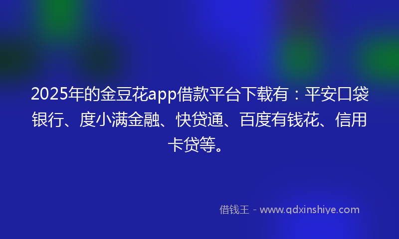 2025年的金豆花app借款平台下载有：平安口袋银行、度小满金融、快贷通、百度有钱花、信用卡贷等。