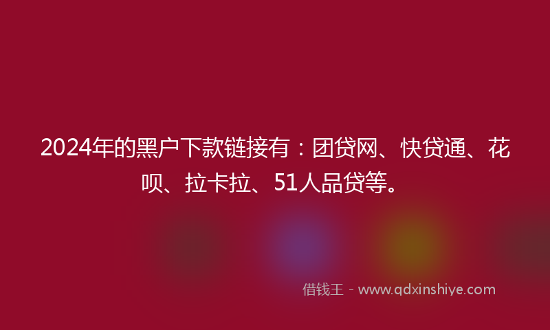 2024年的黑户下款链接有：团贷网、快贷通、花呗、拉卡拉、51人品贷等。