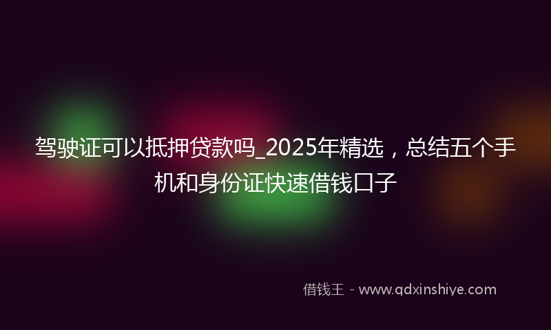 驾驶证可以抵押贷款吗_2025年精选，总结五个手机和身份证快速借钱口子