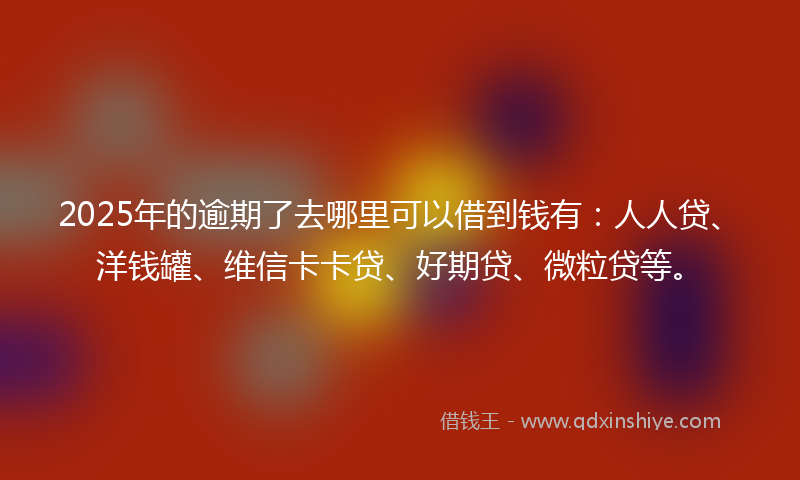 2025年的逾期了去哪里可以借到钱有：人人贷、洋钱罐、维信卡卡贷、好期贷、微粒贷等。
