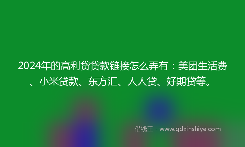 2024年的高利贷贷款链接怎么弄有：美团生活费、小米贷款、东方汇、人人贷、好期贷等。