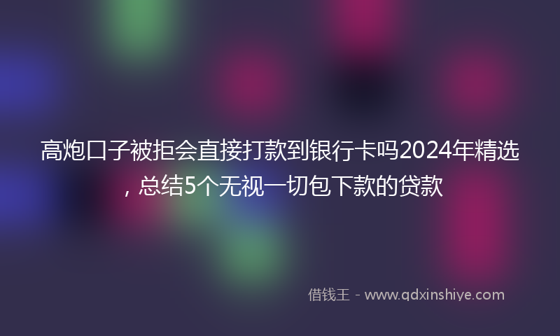 高炮口子被拒会直接打款到银行卡吗2024年精选，总结5个无视一切包下款的贷款