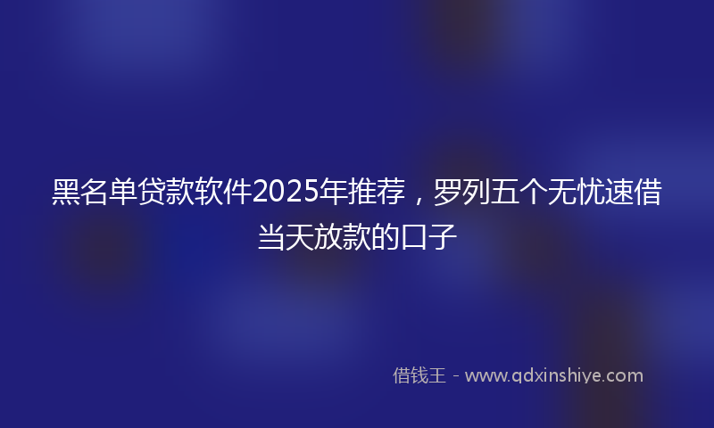 黑名单贷款软件2025年推荐，罗列五个无忧速借当天放款的口子